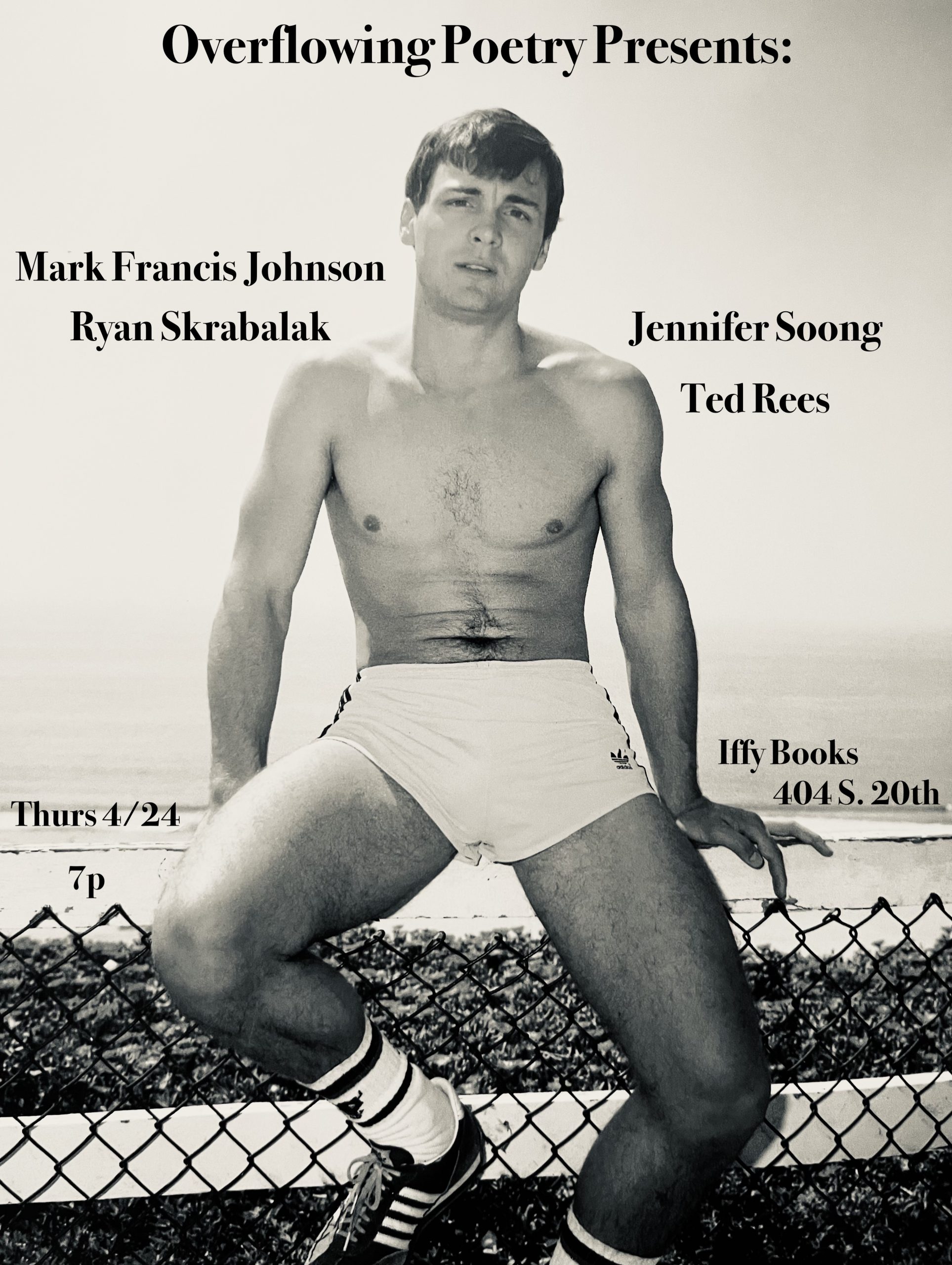 Black and white photo of a shirtless hunk sitting on a fence, with the following text: Overflowing Poetry Presents: Mark Francis Johnson Ryan Skrabalak Jennifer Soong Ted Rees Iffy Books 404 S. 20th Thurs 4/24 7p