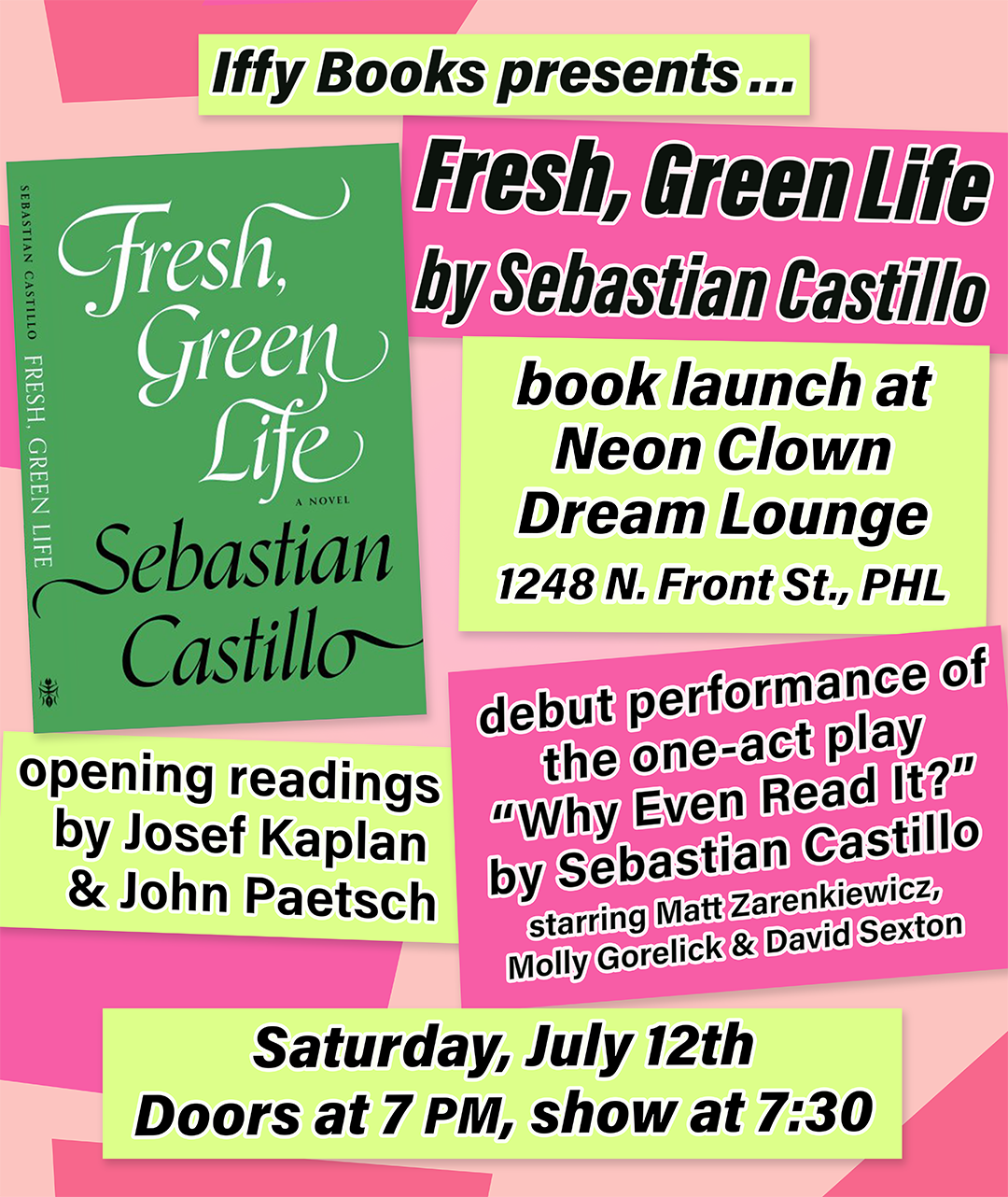 Flyer with green and pink rectangles on a pink background, a green book cover, and the following text: Iffy Books presents ... Fresh, Green Life by Sebastian Castillo book launch at Neon Clown Dream Lounge 1248 N. Front St., PHL opening readings by Josef Kaplan & John Paetsch debut performance of the one-act play “Why Even Read It?” by Sebastian Castillo starring Matt Zarenkiewicz, Molly Gorelick & David Sexton Saturday, July 12th Doors at 7 PM, show at 7:30