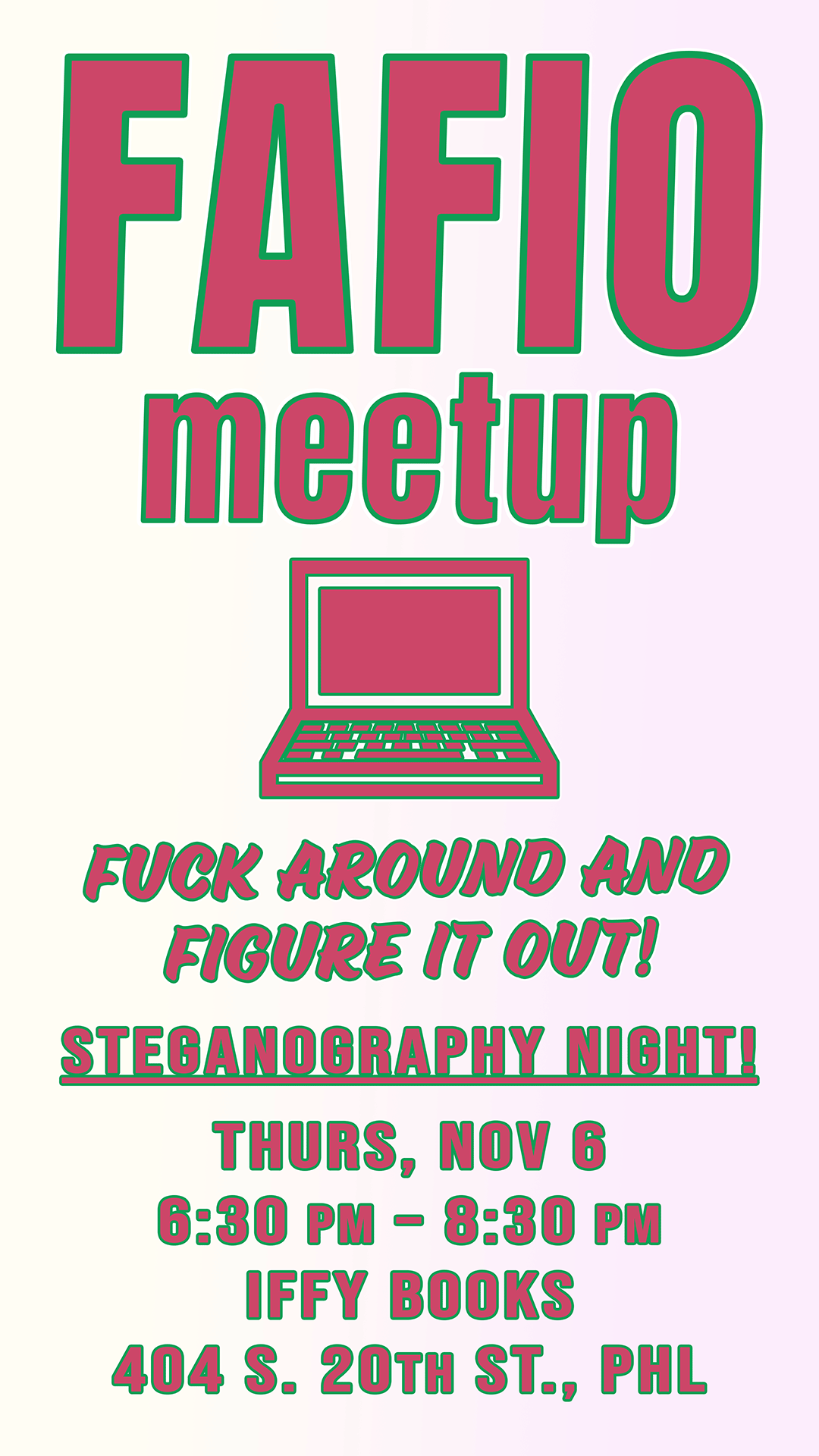 Flyer with an icon of a laptop and the following text in pink outlined with green: FAFIO meetup fuck around and figure it out! STEGANOGRAPHY NIGHT! Thurs, Nov 6 6:30 pm – 8:30 pm Iffy Books 404 S. 20th St., PHL