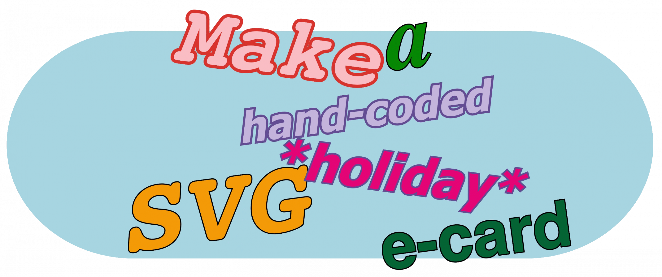 Image with the following words in different fonts, colors, and angles: Make a hand-coded *holiday* SVG e-card