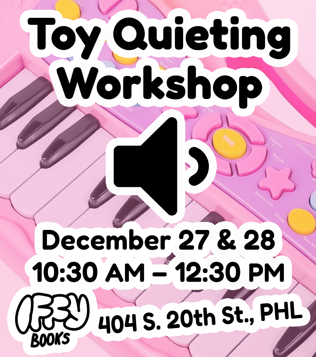 Flyer with a pink toy keyboard in the background and the following text: Toy Quieting Workshop December 27 & 28 10:30 AM – 12:30 PM 404 S. 20th St., PHL