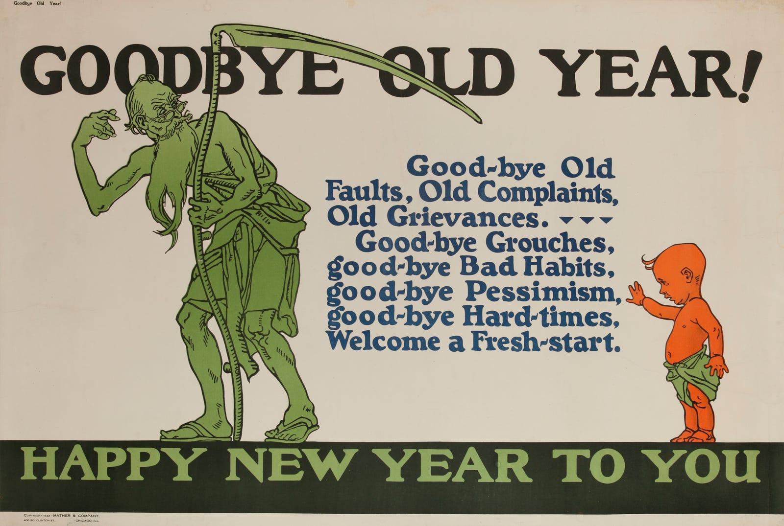 1920s(?) era greeting card with an illustration of an old man holding a scythe exiting on the left while a baby stands with its right arm up on the right. Here's the text: GOODBYE OLD YEAR! Good-bye Old Faults, Old Complaints, Old Grievances. - Good-bye Grouches, good-bye Bad Habits, good-bye Pessimism, good-bye Hard-times, Welcome a Fresh-start. HAPPY NEW YEAR TO YOU