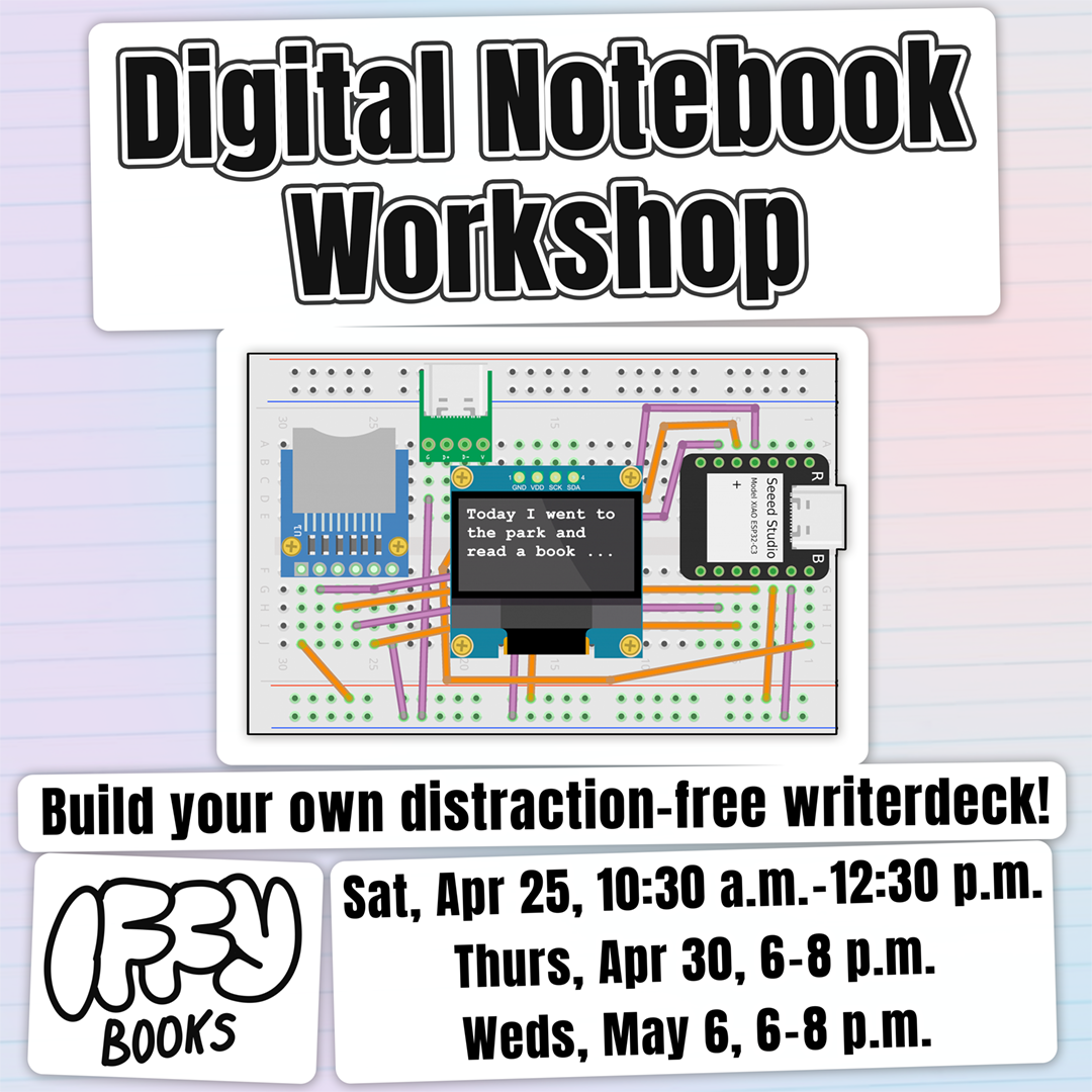 Flyer with a pastel gradient background, a breadboard diagram with a screen reading "Today I went to the park and read a book ...", the Iffy Books logo, and the following text in black: Digital Notebook Workshop | Build your own distraction-free writerdeck! | Sat, Apr 25, 10:30 a.m.–12:30 p.m. Thurs, Apr 30, 6–8 p.m. Weds, May 6th, 6–8 p.m.